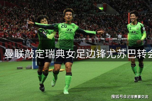 曼联敲定瑞典女足边锋尤苏巴转会 关窗前压哨签约